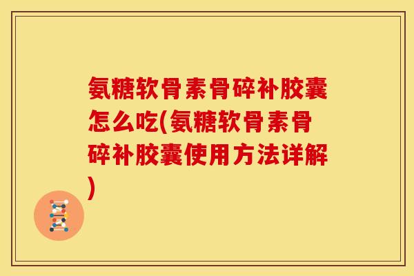 氨糖软骨素骨碎补胶囊怎么吃(氨糖软骨素骨碎补胶囊使用方法详解)