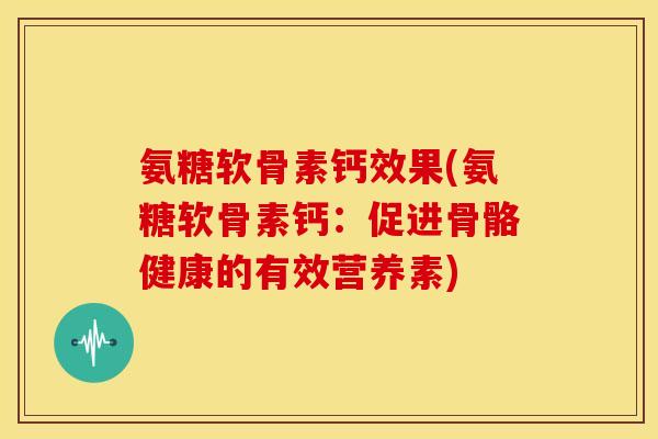 氨糖软骨素钙效果(氨糖软骨素钙：促进骨骼健康的有效营养素)
