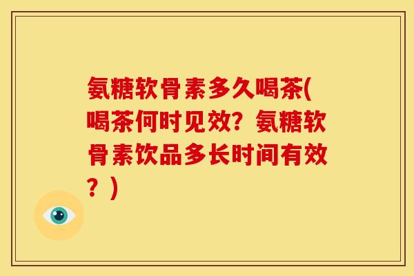 氨糖软骨素多久喝茶(喝茶何时见效？氨糖软骨素饮品多长时间有效？)