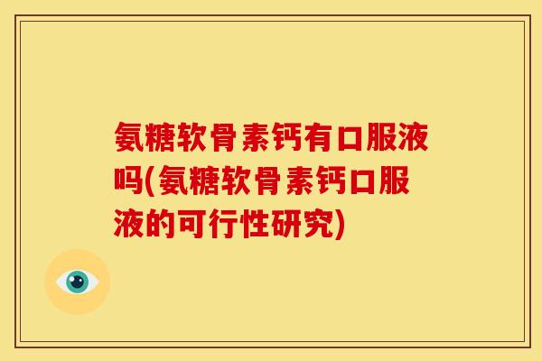 氨糖软骨素钙有口服液吗(氨糖软骨素钙口服液的可行性研究)