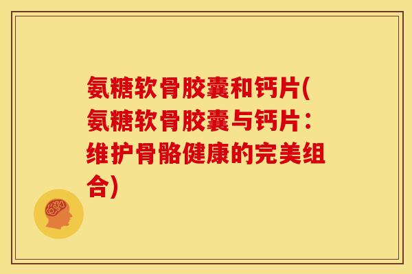 氨糖软骨胶囊和钙片(氨糖软骨胶囊与钙片：维护骨骼健康的完美组合)