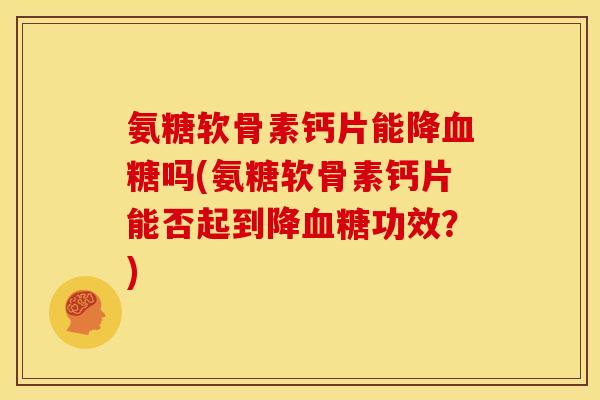 氨糖软骨素钙片能降吗(氨糖软骨素钙片能否起到降功效？)