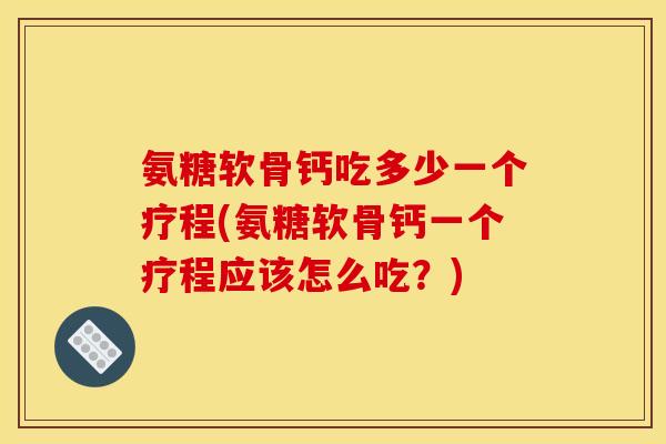 氨糖软骨钙吃多少一个疗程(氨糖软骨钙一个疗程应该怎么吃？)