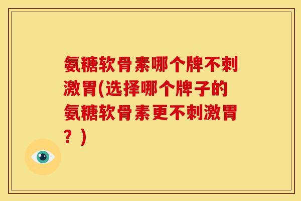 氨糖软骨素哪个牌不刺激胃(选择哪个牌子的氨糖软骨素更不刺激胃？)