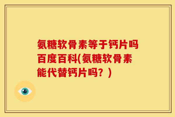 氨糖软骨素等于钙片吗百度百科(氨糖软骨素能代替钙片吗?) 氨糖软骨素等于钙片吗百度百科(氨糖软骨素能代替钙片吗?)