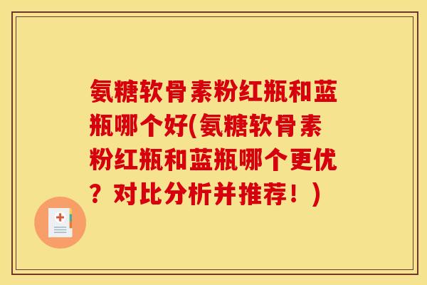 氨糖软骨素粉红瓶和蓝瓶哪个好(氨糖软骨素粉红瓶和蓝瓶哪个更优？对比分析并推荐！)