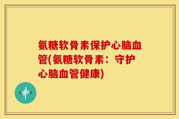 氨糖软骨素保护心脑血管(氨糖软骨素：守护心脑血管健康)