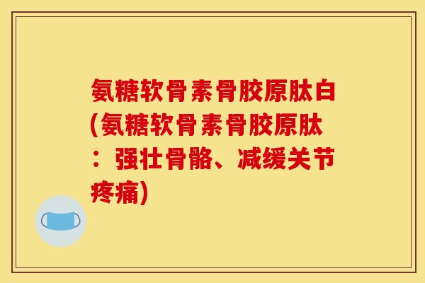 氨糖软骨素骨胶原肽白(氨糖软骨素骨胶原肽：强壮骨骼、减缓关节疼痛)