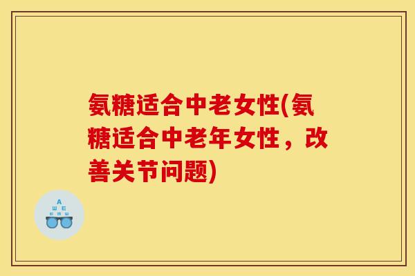 氨糖适合中老女性(氨糖适合中老年女性，改善关节问题)