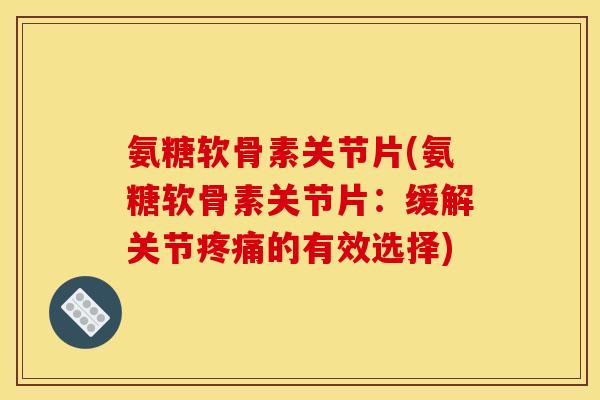 氨糖软骨素关节片(氨糖软骨素关节片：缓解关节疼痛的有效选择)
