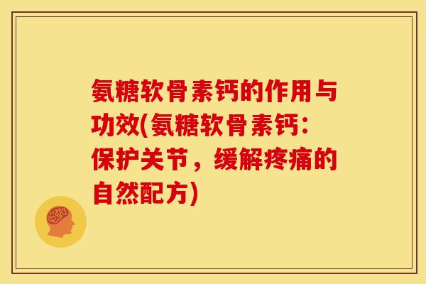 氨糖软骨素钙的作用与功效(氨糖软骨素钙：保护关节，缓解疼痛的自然配方)