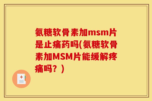 氨糖软骨素加msm片是药吗(氨糖软骨素加MSM片能缓解吗?) 氨糖软骨素加msm片是药吗(氨糖软骨素加MSM片能缓解吗?)