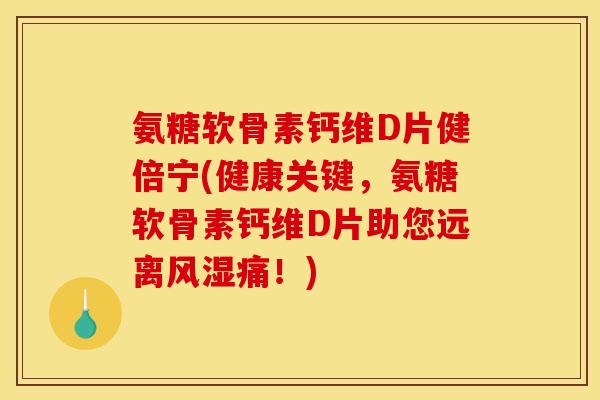 氨糖软骨素钙维D片健倍宁(健康关键，氨糖软骨素钙维D片助您远离风湿痛！)