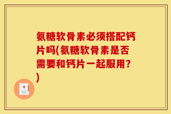 氨糖软骨素必须搭配钙片吗(氨糖软骨素是否需要和钙片一起服用？)