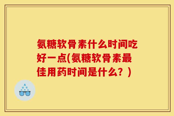 氨糖软骨素什么时间吃好一点(氨糖软骨素最佳用药时间是什么？)