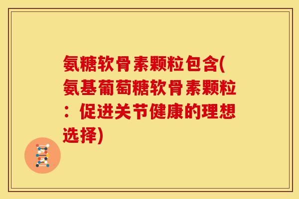 氨糖软骨素颗粒包含(氨基葡萄糖软骨素颗粒：促进关节健康的理想选择)