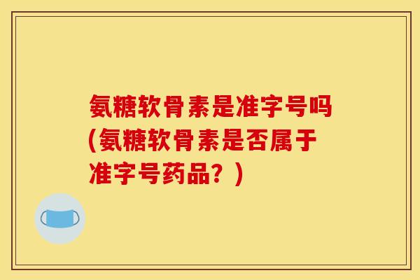 氨糖软骨素是准字号吗(氨糖软骨素是否属于准字号药品？)