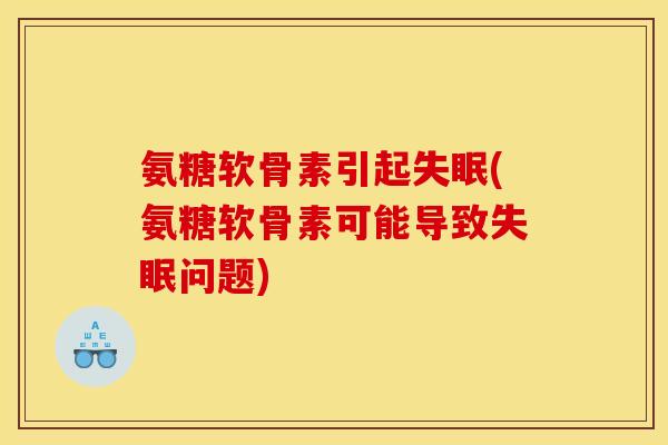 氨糖软骨素引起失眠(氨糖软骨素可能导致失眠问题)