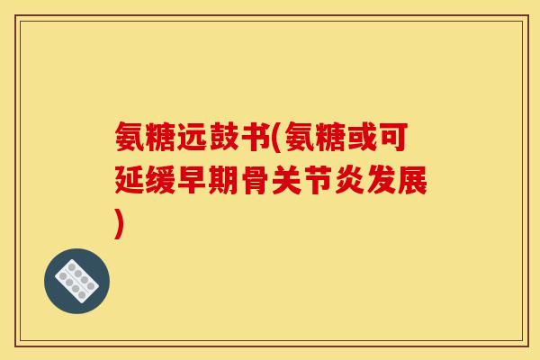 氨糖远鼓书(氨糖或可延缓早期骨关节炎发展)
