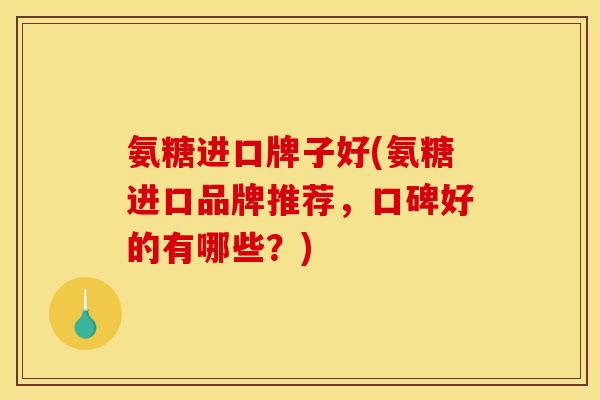氨糖进口牌子好(氨糖进口品牌推荐，口碑好的有哪些？)