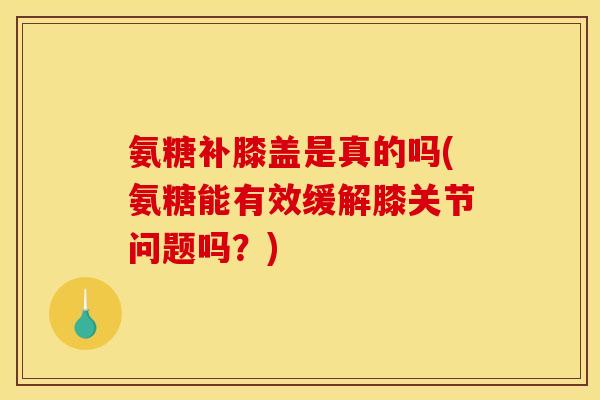 氨糖补膝盖是真的吗(氨糖能有效缓解膝关节问题吗？)