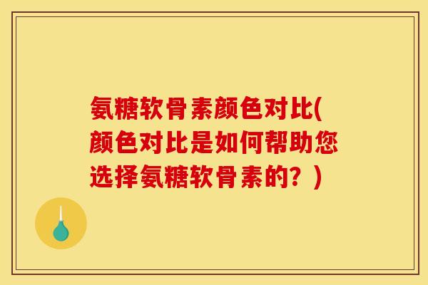 氨糖软骨素颜色对比(颜色对比是如何帮助您选择氨糖软骨素的？)
