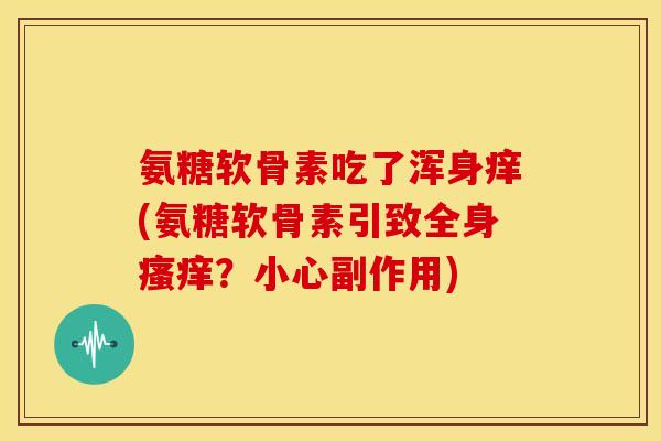 氨糖软骨素吃了浑身痒(氨糖软骨素引致全身瘙痒？小心副作用)