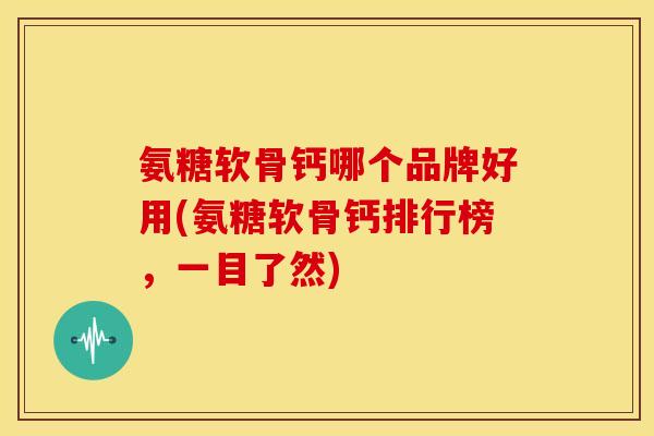 氨糖软骨钙哪个品牌好用(氨糖软骨钙排行榜,一目了然) 氨糖软骨钙哪个品牌好用(氨糖软骨钙排行榜,一目了然)