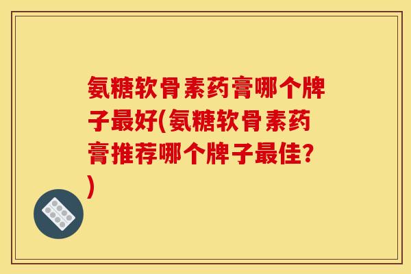 氨糖软骨素药膏哪个牌子最好(氨糖软骨素药膏推荐哪个牌子最佳？)