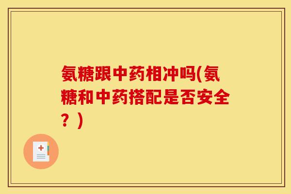 氨糖跟中药相冲吗(氨糖和中药搭配是否安全？)