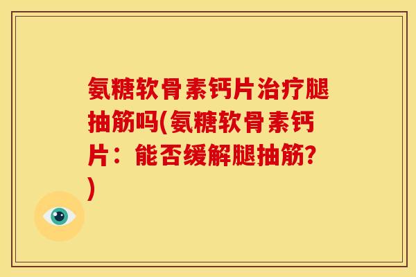 氨糖软骨素钙片腿抽筋吗(氨糖软骨素钙片:能否缓解腿抽筋?) 氨糖软骨素钙片腿抽筋吗(氨糖软骨素钙片:能否缓解腿抽筋?)