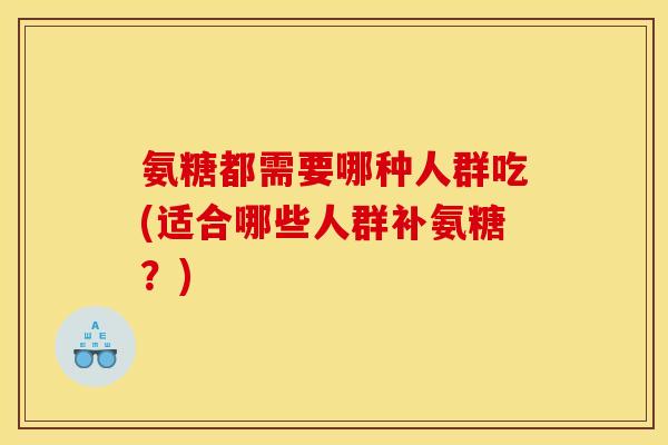 氨糖都需要哪种人群吃(适合哪些人群补氨糖？)