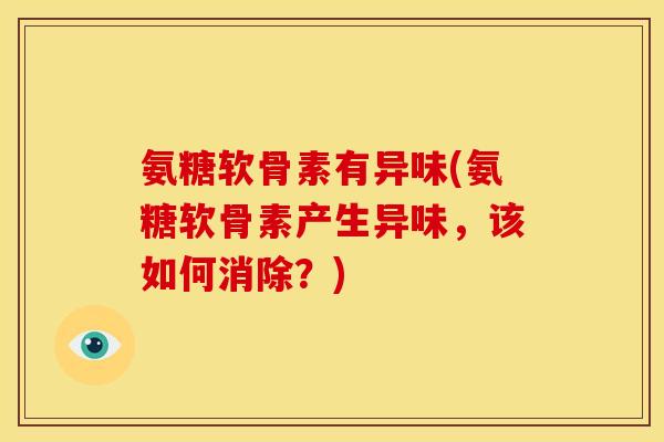 氨糖软骨素有异味(氨糖软骨素产生异味，该如何消除？)