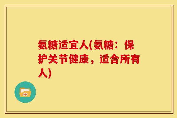 氨糖适宜人(氨糖：保护关节健康，适合所有人)