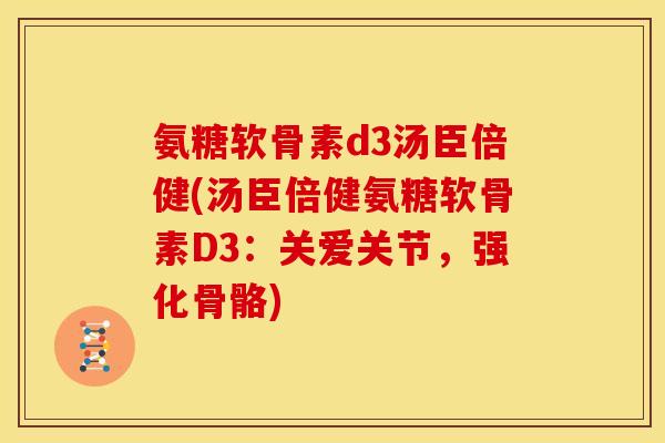 氨糖软骨素d3汤臣倍健(汤臣倍健氨糖软骨素D3：关爱关节，强化骨骼)
