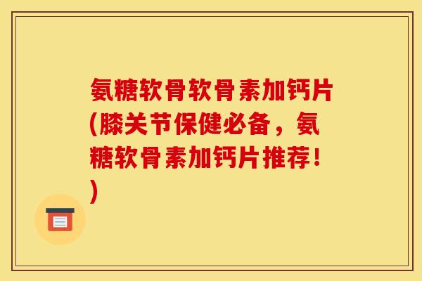 氨糖软骨软骨素加钙片(膝关节保健必备，氨糖软骨素加钙片推荐！)