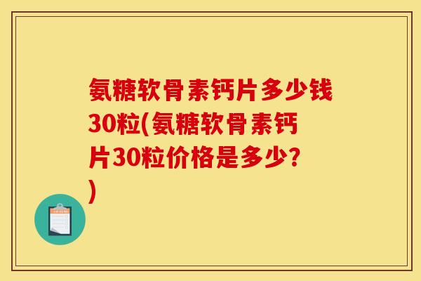 氨糖软骨素钙片多少钱30粒(氨糖软骨素钙片30粒价格是多少？)