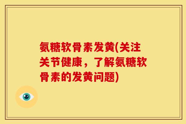 氨糖软骨素发黄(关注关节健康,了解氨糖软骨素的发黄问题) 氨糖软骨素发黄(关注关节健康,了解氨糖软骨素的发黄问题)