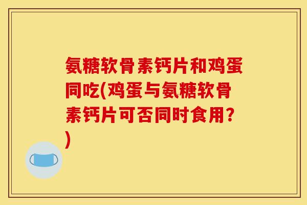 氨糖软骨素钙片和鸡蛋同吃(鸡蛋与氨糖软骨素钙片可否同时食用？)