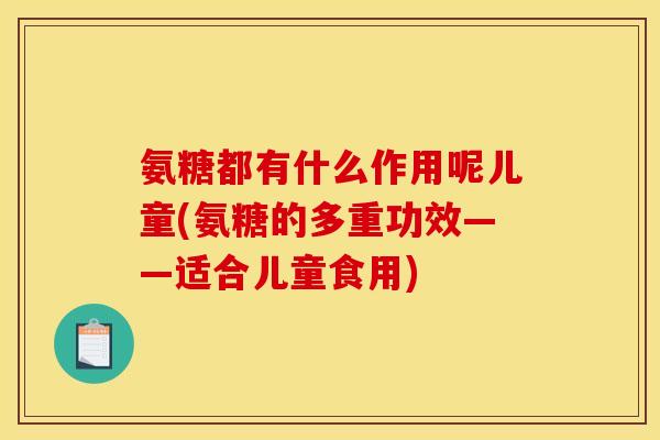 氨糖都有什么作用呢儿童(氨糖的多重功效——适合儿童食用)
