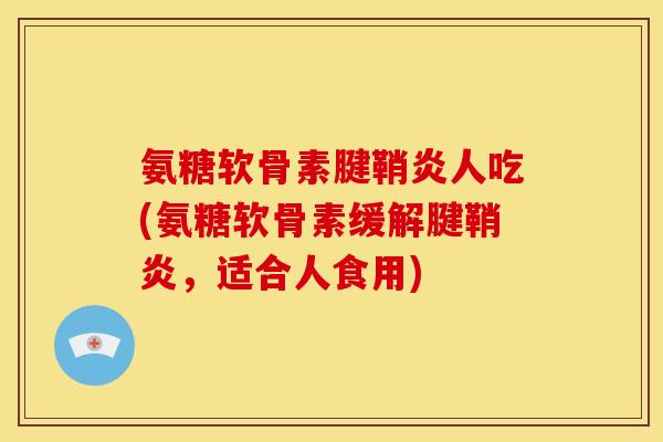 氨糖软骨素腱鞘炎人吃(氨糖软骨素缓解腱鞘炎，适合人食用)