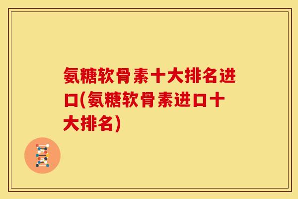 氨糖软骨素十大排名进口(氨糖软骨素进口十大排名)