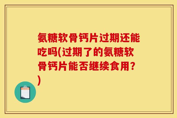 氨糖软骨钙片过期还能吃吗(过期了的氨糖软骨钙片能否继续食用？)