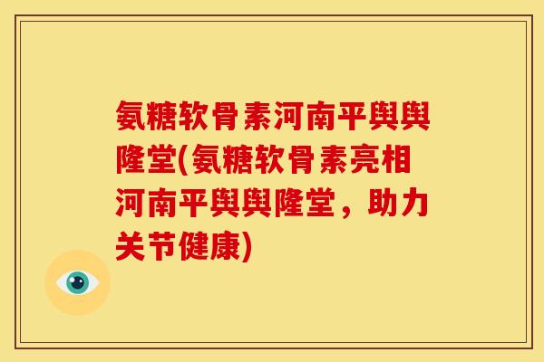 氨糖软骨素河南平舆舆隆堂(氨糖软骨素亮相河南平舆舆隆堂，助力关节健康)