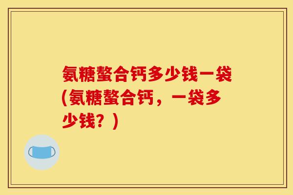 氨糖螯合钙多少钱一袋(氨糖螯合钙，一袋多少钱？)