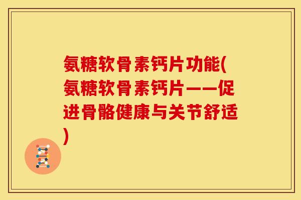 氨糖软骨素钙片功能(氨糖软骨素钙片——促进骨骼健康与关节舒适) 氨糖软骨素钙片功能(氨糖软骨素钙片——促进骨骼健康与关节舒适)