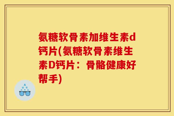 氨糖软骨素加维生素d钙片(氨糖软骨素维生素D钙片:骨骼健康好帮手) 氨糖软骨素加维生素d钙片(氨糖软骨素维生素D钙片:骨骼健康好帮手)