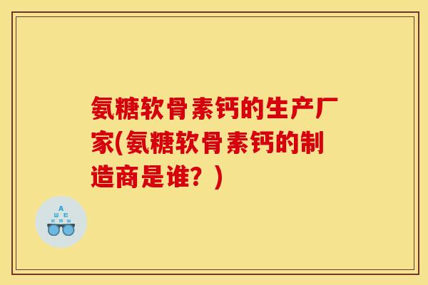 氨糖软骨素钙的生产厂家(氨糖软骨素钙的制造商是谁?) 氨糖软骨素钙的生产厂家(氨糖软骨素钙的制造商是谁?)