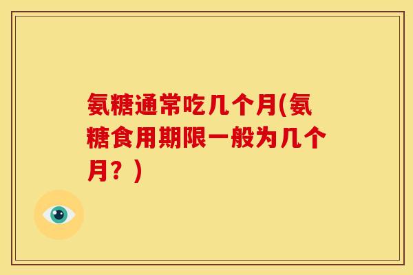 氨糖通常吃几个月(氨糖食用期限一般为几个月？)
