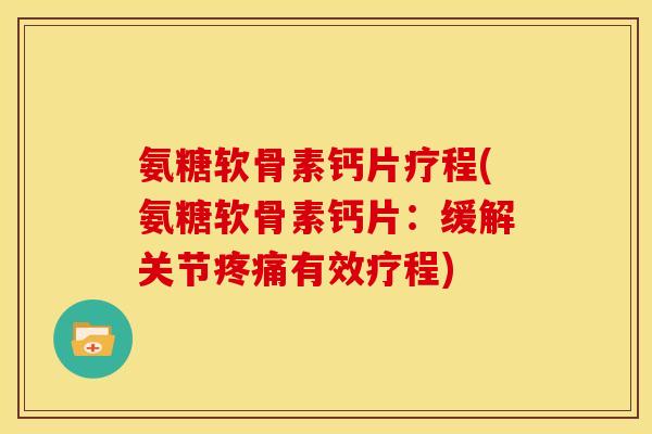 氨糖软骨素钙片疗程(氨糖软骨素钙片：缓解关节疼痛有效疗程)